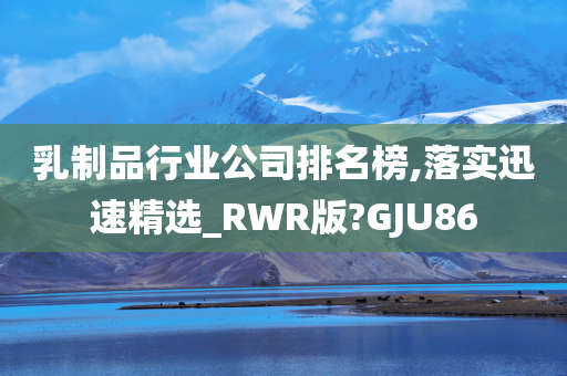 乳制品行业公司排名榜,落实迅速精选_RWR版?GJU86