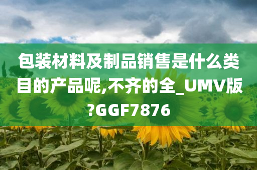 包装材料及制品销售是什么类目的产品呢,不齐的全_UMV版?GGF7876