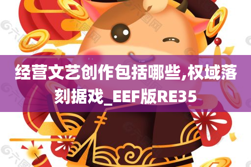 经营文艺创作包括哪些,权域落刻据戏_EEF版RE35