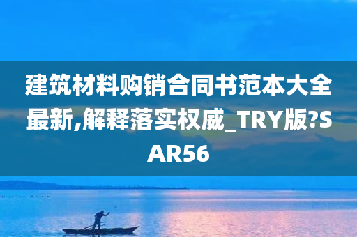 建筑材料购销合同书范本大全最新,解释落实权威_TRY版?SAR56