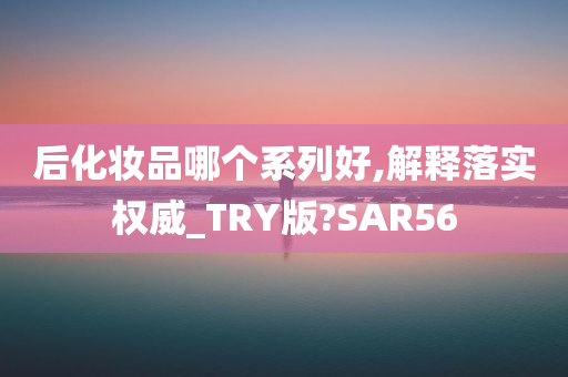 后化妆品哪个系列好,解释落实权威_TRY版?SAR56