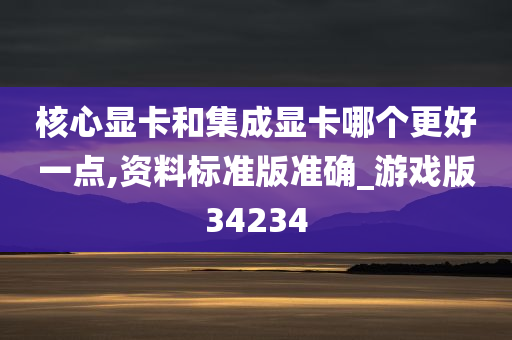 核心显卡和集成显卡哪个更好一点,资料标准版准确_游戏版34234