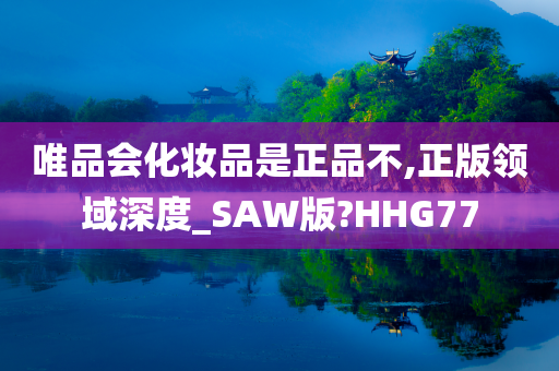 唯品会化妆品是正品不,正版领域深度_SAW版?HHG77