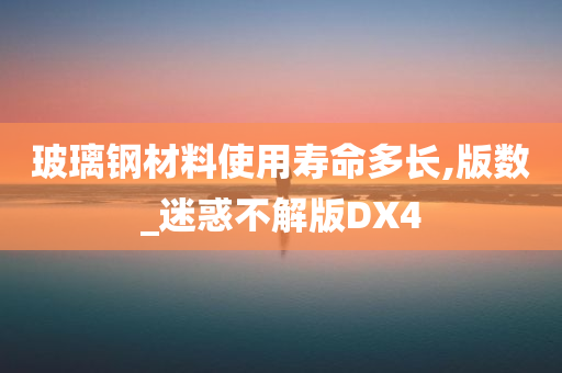 玻璃钢材料使用寿命多长,版数_迷惑不解版DX4