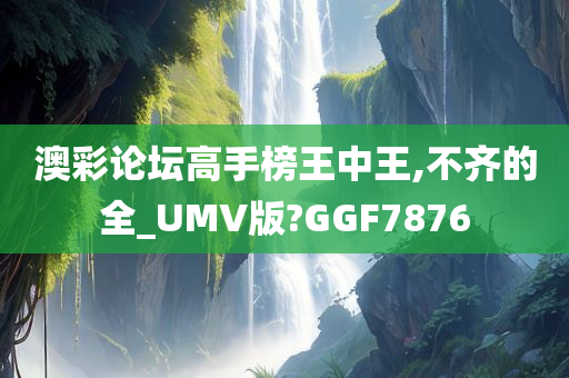 澳彩论坛高手榜王中王,不齐的全_UMV版?GGF7876