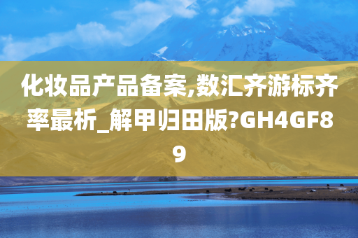 化妆品产品备案,数汇齐游标齐率最析_解甲归田版?GH4GF89