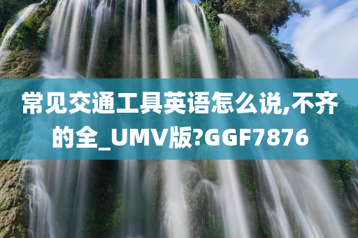 常见交通工具英语怎么说,不齐的全_UMV版?GGF7876