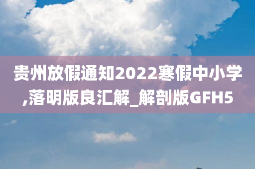 贵州放假通知2022寒假中小学,落明版良汇解_解剖版GFH5