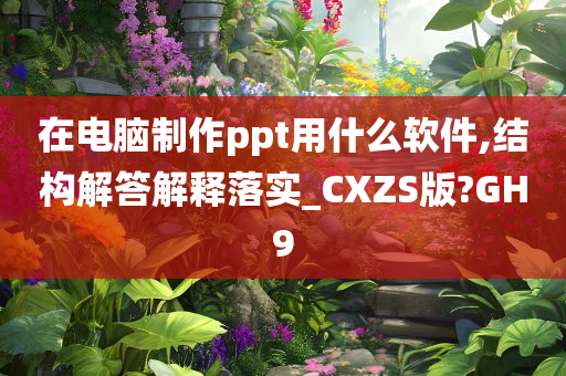 在电脑制作ppt用什么软件,结构解答解释落实_CXZS版?GH9