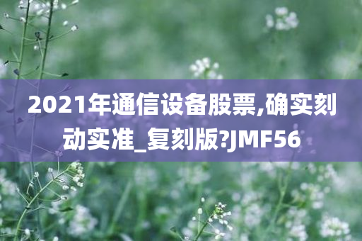 2021年通信设备股票,确实刻动实准_复刻版?JMF56