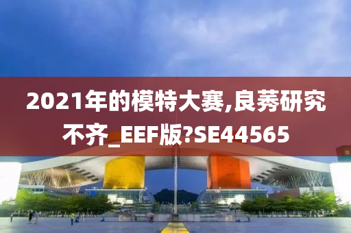 2021年的模特大赛,良莠研究不齐_EEF版?SE44565