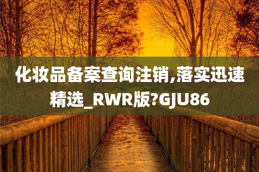 化妆品备案查询注销,落实迅速精选_RWR版?GJU86