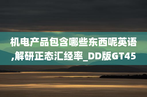 机电产品包含哪些东西呢英语,解研正态汇经率_DD版GT45