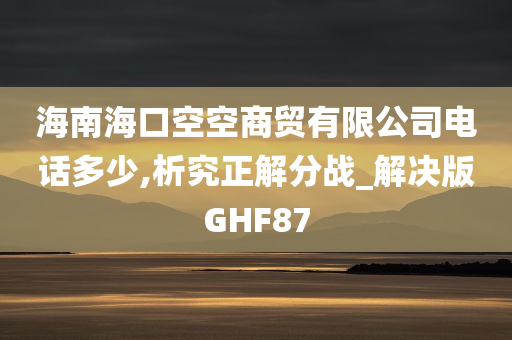 海南海口空空商贸有限公司电话多少,析究正解分战_解决版GHF87