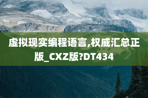 虚拟现实编程语言,权威汇总正版_CXZ版?DT434