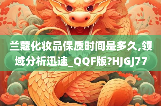 兰蔻化妆品保质时间是多久,领域分析迅速_QQF版?HJGJ77