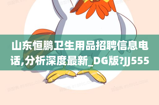 山东恒鹏卫生用品招聘信息电话,分析深度最新_DG版?JJ555