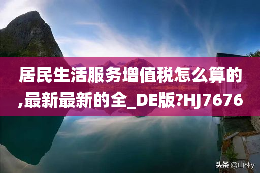 居民生活服务增值税怎么算的,最新最新的全_DE版?HJ7676