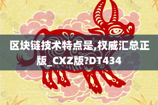 区块链技术特点是,权威汇总正版_CXZ版?DT434