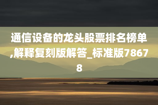 通信设备的龙头股票排名榜单,解释复刻版解答_标准版78678