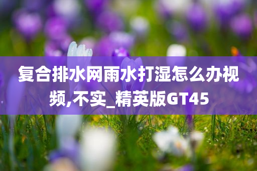 复合排水网雨水打湿怎么办视频,不实_精英版GT45