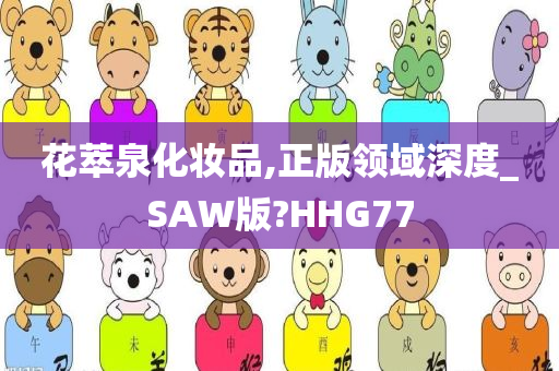 花萃泉化妆品,正版领域深度_SAW版?HHG77