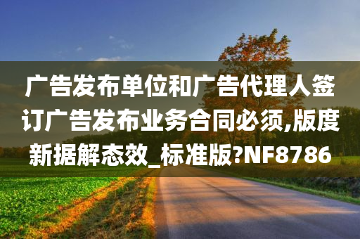 广告发布单位和广告代理人签订广告发布业务合同必须,版度新据解态效_标准版?NF8786