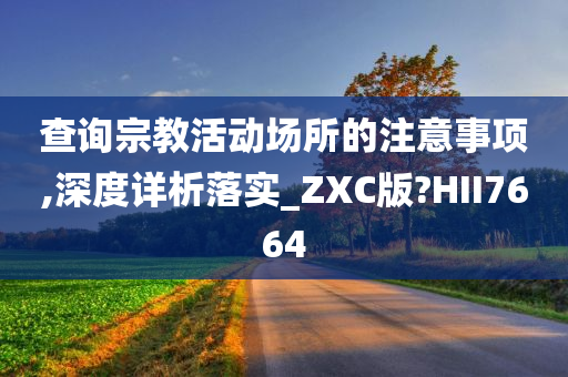 查询宗教活动场所的注意事项,深度详析落实_ZXC版?HII7664