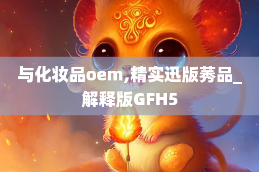 与化妆品oem,精实迅版莠品_解释版GFH5