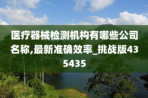 医疗器械检测机构有哪些公司名称,最新准确效率_挑战版435435