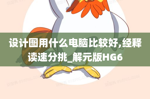 设计图用什么电脑比较好,经释读速分挑_解元版HG6