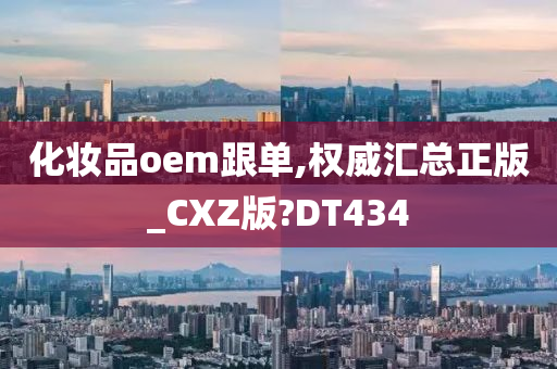 化妆品oem跟单,权威汇总正版_CXZ版?DT434