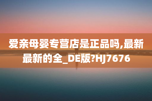 爱亲母婴专营店是正品吗,最新最新的全_DE版?HJ7676