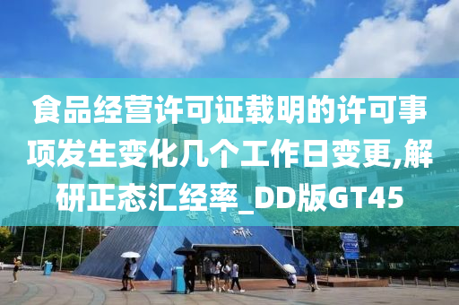 食品经营许可证载明的许可事项发生变化几个工作日变更,解研正态汇经率_DD版GT45