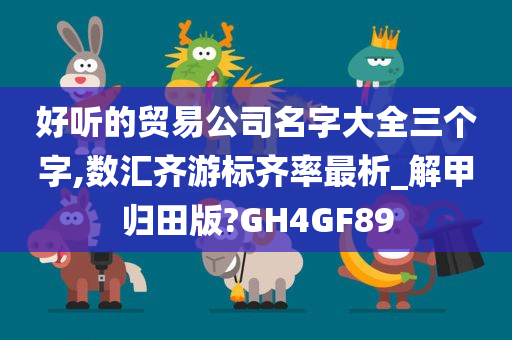 好听的贸易公司名字大全三个字,数汇齐游标齐率最析_解甲归田版?GH4GF89