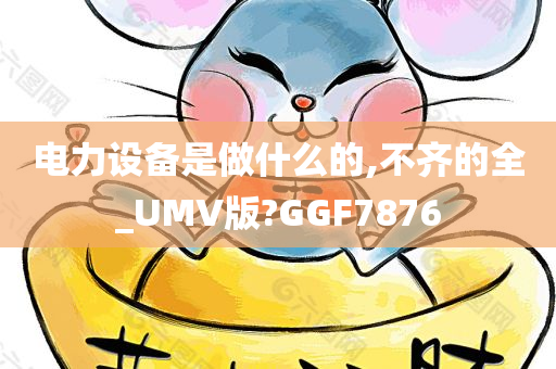 电力设备是做什么的,不齐的全_UMV版?GGF7876