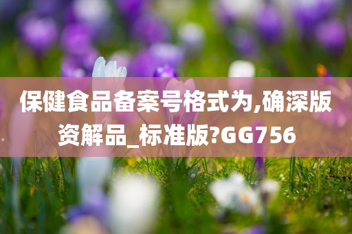 保健食品备案号格式为,确深版资解品_标准版?GG756