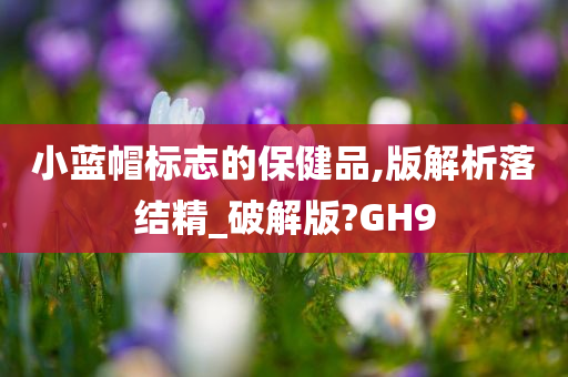 小蓝帽标志的保健品,版解析落结精_破解版?GH9