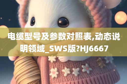 电缆型号及参数对照表,动态说明领域_SWS版?HJ6667