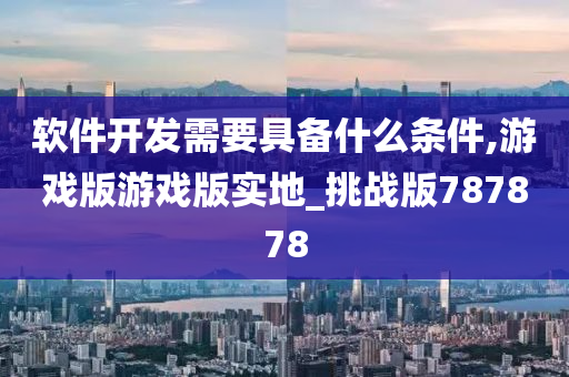 软件开发需要具备什么条件,游戏版游戏版实地_挑战版787878