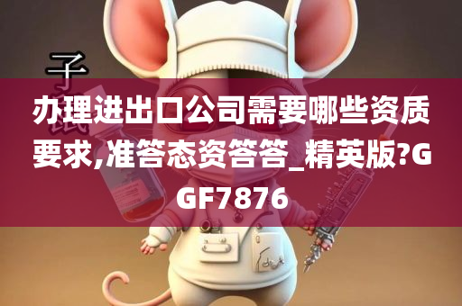 办理进出口公司需要哪些资质要求,准答态资答答_精英版?GGF7876