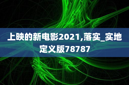 上映的新电影2021,落实_实地定义版78787