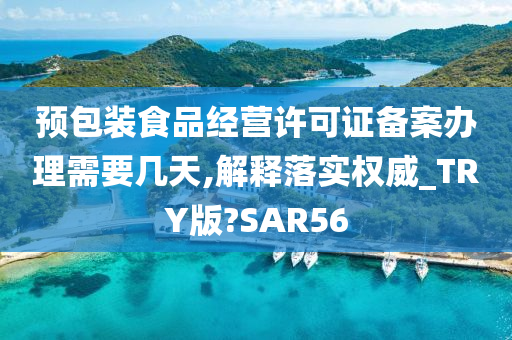 预包装食品经营许可证备案办理需要几天,解释落实权威_TRY版?SAR56