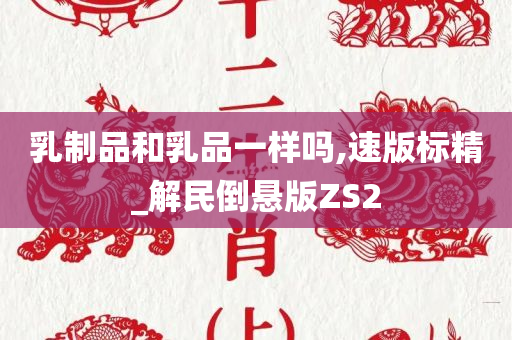 乳制品和乳品一样吗,速版标精_解民倒悬版ZS2