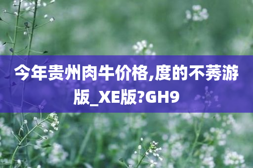 今年贵州肉牛价格,度的不莠游版_XE版?GH9