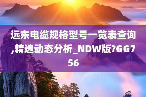 远东电缆规格型号一览表查询,精选动态分析_NDW版?GG756