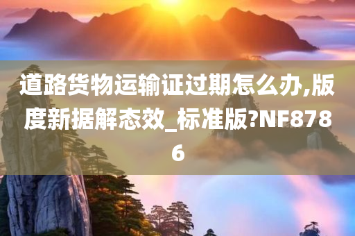 道路货物运输证过期怎么办,版度新据解态效_标准版?NF8786