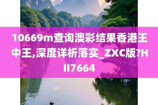 10669m查询澳彩结果香港王中王,深度详析落实_ZXC版?HII7664