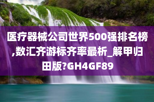 医疗器械公司世界500强排名榜,数汇齐游标齐率最析_解甲归田版?GH4GF89