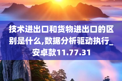 技术进出口和货物进出口的区别是什么,数据分析驱动执行_安卓款11.77.31